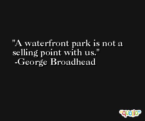 A waterfront park is not a selling point with us. -George Broadhead