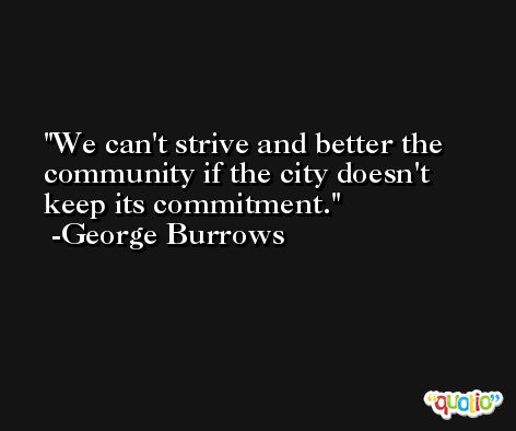 We can't strive and better the community if the city doesn't keep its commitment. -George Burrows