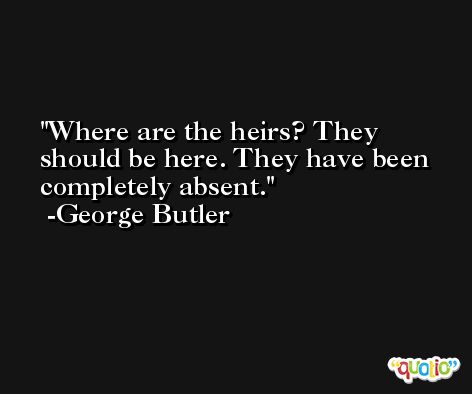 Where are the heirs? They should be here. They have been completely absent. -George Butler