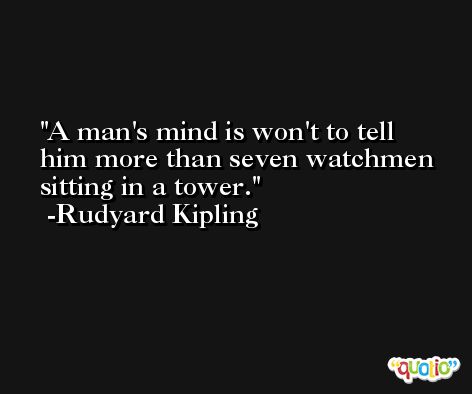 A man's mind is won't to tell him more than seven watchmen sitting in a tower. -Rudyard Kipling