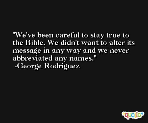 We've been careful to stay true to the Bible. We didn't want to alter its message in any way and we never abbreviated any names. -George Rodriguez
