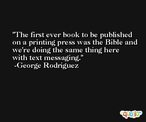 The first ever book to be published on a printing press was the Bible and we're doing the same thing here with text messaging. -George Rodriguez