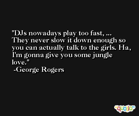 DJs nowadays play too fast, ... They never slow it down enough so you can actually talk to the girls. Ha, I'm gonna give you some jungle love. -George Rogers