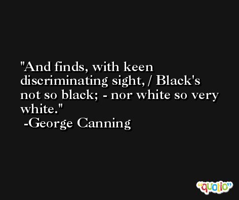 And finds, with keen discriminating sight, / Black's not so black; - nor white so very white. -George Canning