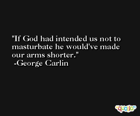 If God had intended us not to masturbate he would've made our arms shorter. -George Carlin