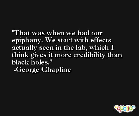That was when we had our epiphany. We start with effects actually seen in the lab, which I think gives it more credibility than black holes. -George Chapline