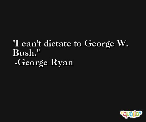 I can't dictate to George W. Bush. -George Ryan