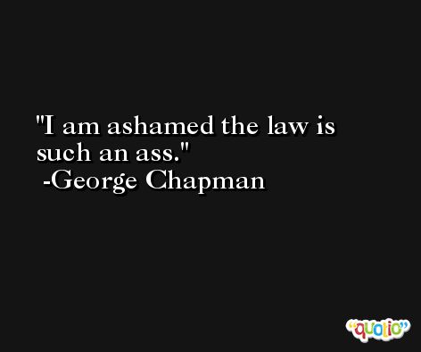 I am ashamed the law is such an ass. -George Chapman