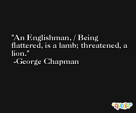 An Englishman, / Being flattered, is a lamb; threatened, a lion. -George Chapman