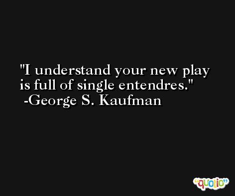I understand your new play is full of single entendres. -George S. Kaufman
