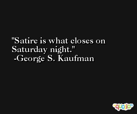 Satire is what closes on Saturday night. -George S. Kaufman