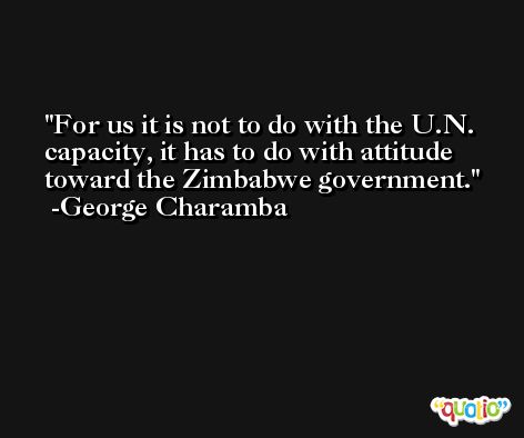For us it is not to do with the U.N. capacity, it has to do with attitude toward the Zimbabwe government. -George Charamba