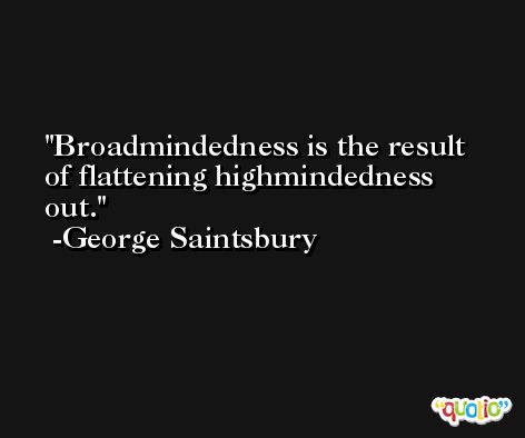 Broadmindedness is the result of flattening highmindedness out. -George Saintsbury