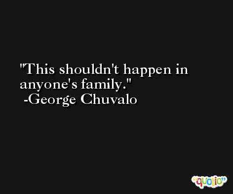 This shouldn't happen in anyone's family. -George Chuvalo