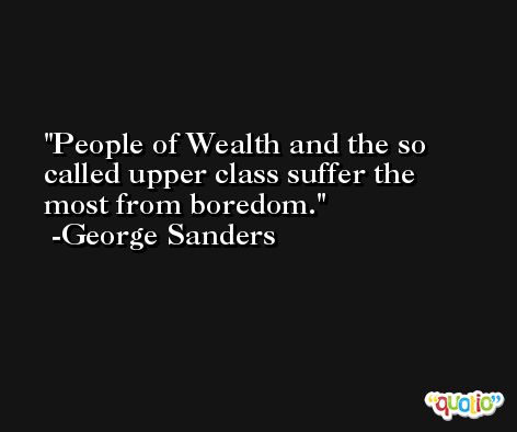 People of Wealth and the so called upper class suffer the most from boredom. -George Sanders