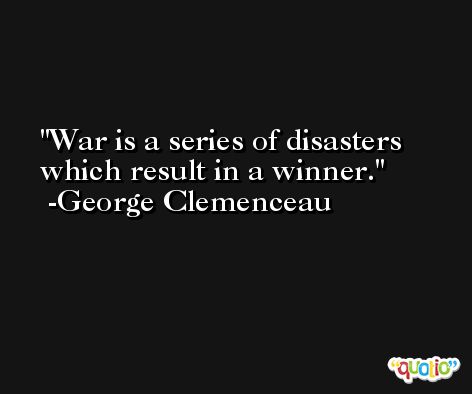 War is a series of disasters which result in a winner. -George Clemenceau