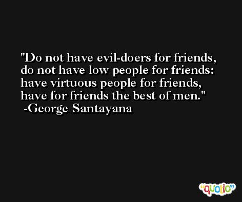 Do not have evil-doers for friends, do not have low people for friends: have virtuous people for friends, have for friends the best of men. -George Santayana