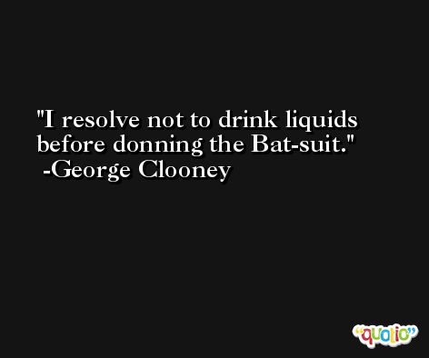 I resolve not to drink liquids before donning the Bat-suit. -George Clooney