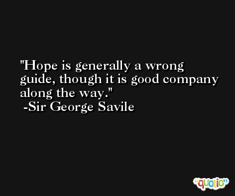 Hope is generally a wrong guide, though it is good company along the way. -Sir George Savile
