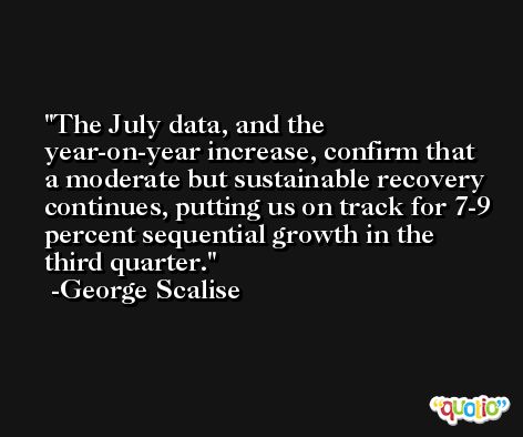 The July data, and the year-on-year increase, confirm that a moderate but sustainable recovery continues, putting us on track for 7-9 percent sequential growth in the third quarter. -George Scalise