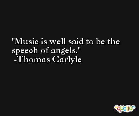 Music is well said to be the speech of angels. -Thomas Carlyle