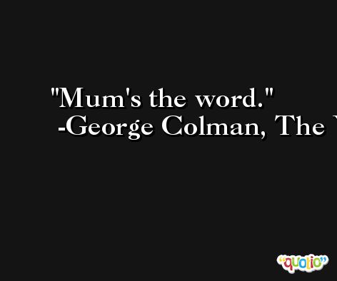 Mum's the word. -George Colman, The Younger