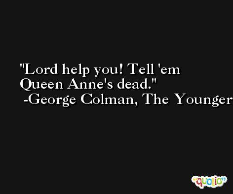 Lord help you! Tell 'em Queen Anne's dead. -George Colman, The Younger