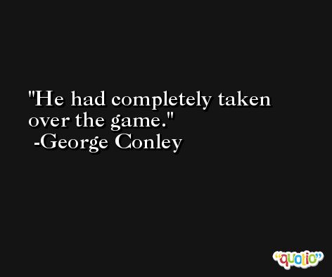 He had completely taken over the game. -George Conley