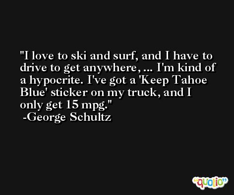 I love to ski and surf, and I have to drive to get anywhere, ... I'm kind of a hypocrite. I've got a 'Keep Tahoe Blue' sticker on my truck, and I only get 15 mpg. -George Schultz