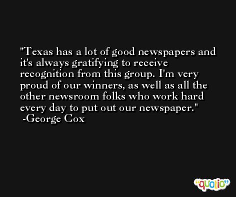 Texas has a lot of good newspapers and it's always gratifying to receive recognition from this group. I'm very proud of our winners, as well as all the other newsroom folks who work hard every day to put out our newspaper. -George Cox