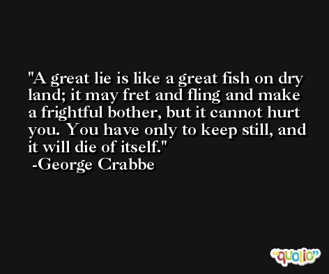 A great lie is like a great fish on dry land; it may fret and fling and make a frightful bother, but it cannot hurt you. You have only to keep still, and it will die of itself. -George Crabbe