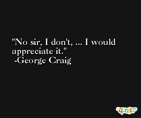 No sir, I don't, ... I would appreciate it. -George Craig