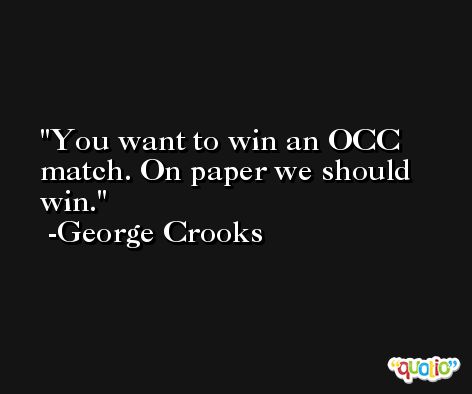 You want to win an OCC match. On paper we should win. -George Crooks