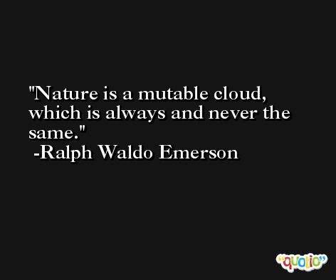 Nature is a mutable cloud, which is always and never the same. -Ralph Waldo Emerson