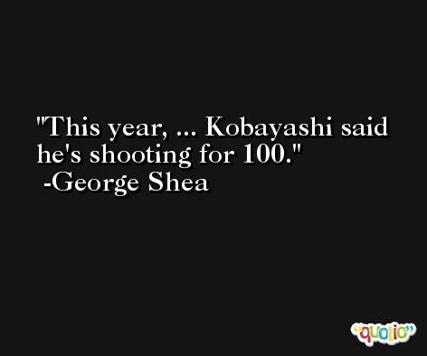 This year, ... Kobayashi said he's shooting for 100. -George Shea