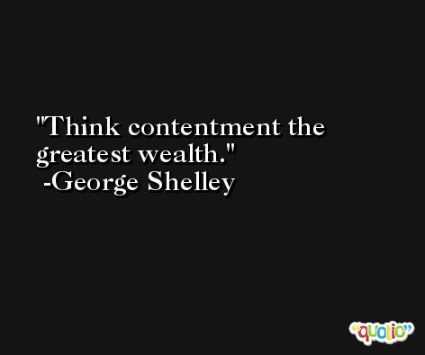 Think contentment the greatest wealth. -George Shelley