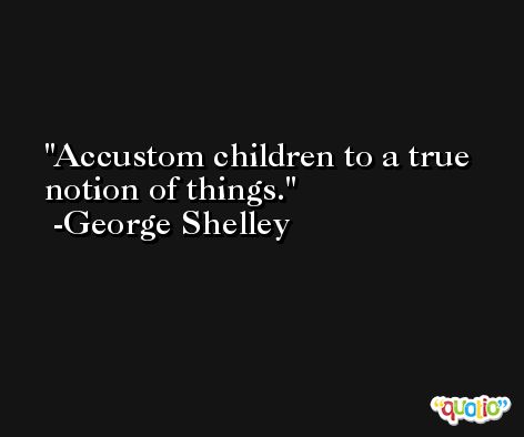 Accustom children to a true notion of things. -George Shelley