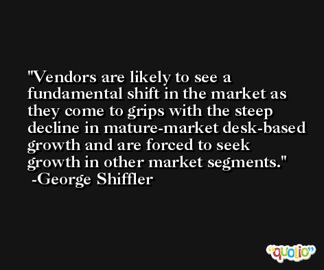 Vendors are likely to see a fundamental shift in the market as they come to grips with the steep decline in mature-market desk-based growth and are forced to seek growth in other market segments. -George Shiffler