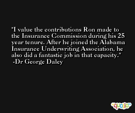 I value the contributions Ron made to the Insurance Commission during his 25 year tenure. After he joined the Alabama Insurance Underwriting Association, he also did a fantastic job in that capacity. -Dr George Daley