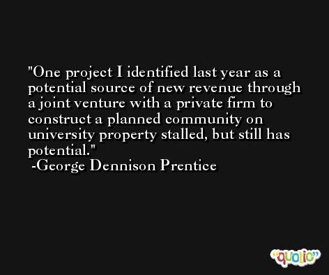 One project I identified last year as a potential source of new revenue through a joint venture with a private firm to construct a planned community on university property stalled, but still has potential. -George Dennison Prentice