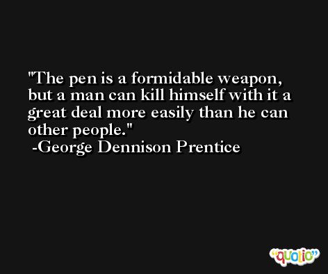 The pen is a formidable weapon, but a man can kill himself with it a great deal more easily than he can other people. -George Dennison Prentice