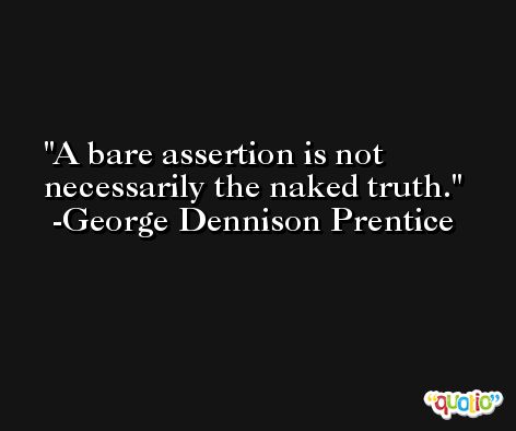 A bare assertion is not necessarily the naked truth. -George Dennison Prentice