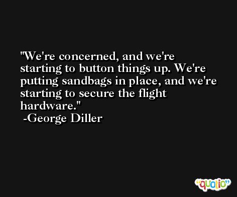 We're concerned, and we're starting to button things up. We're putting sandbags in place, and we're starting to secure the flight hardware. -George Diller