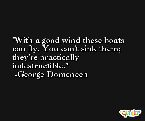 With a good wind these boats can fly. You can't sink them; they're practically indestructible. -George Domenech