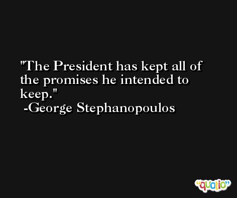 The President has kept all of the promises he intended to keep. -George Stephanopoulos