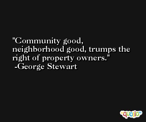 Community good, neighborhood good, trumps the right of property owners. -George Stewart