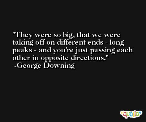 They were so big, that we were taking off on different ends - long peaks - and you're just passing each other in opposite directions. -George Downing