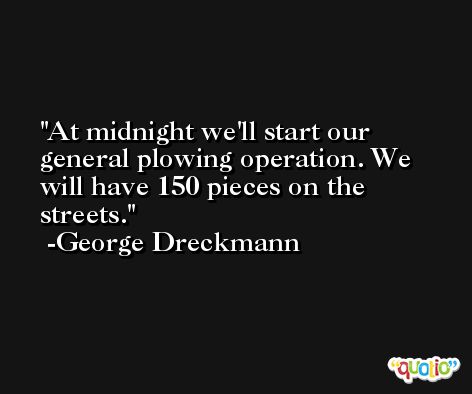 At midnight we'll start our general plowing operation. We will have 150 pieces on the streets. -George Dreckmann