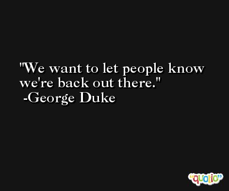 We want to let people know we're back out there. -George Duke