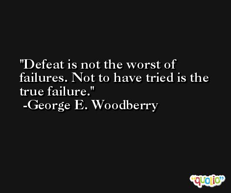 Defeat is not the worst of failures. Not to have tried is the true failure. -George E. Woodberry